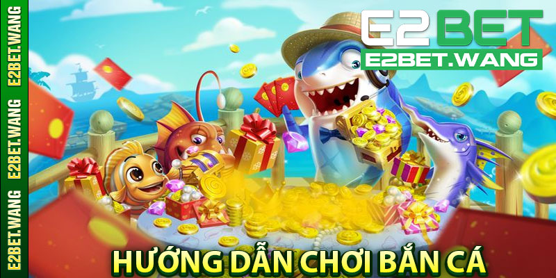 Hướng Dẫn Chơi Bắn Cá Tại Nhà Cái E2BET