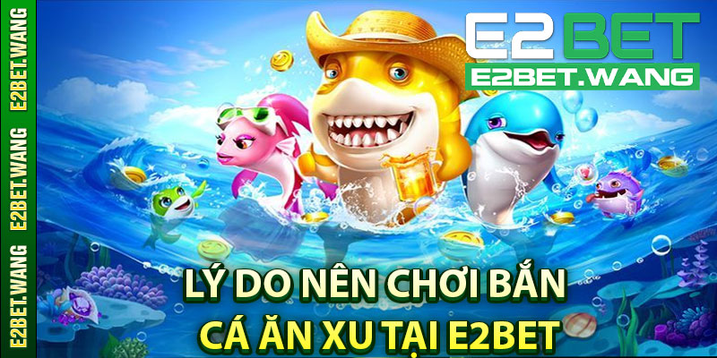Tại Sao Nên Chơi Bắn Cá Ăn Xu Tại E2BET?